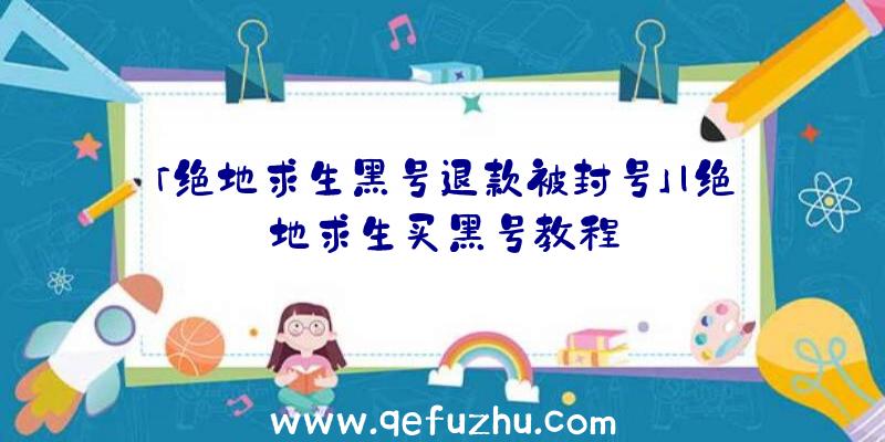 「绝地求生黑号退款被封号」|绝地求生买黑号教程